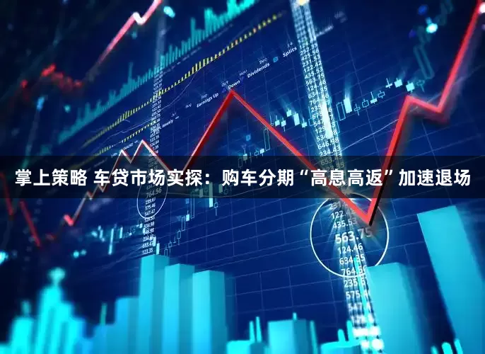 掌上策略 车贷市场实探：购车分期“高息高返”加速退场