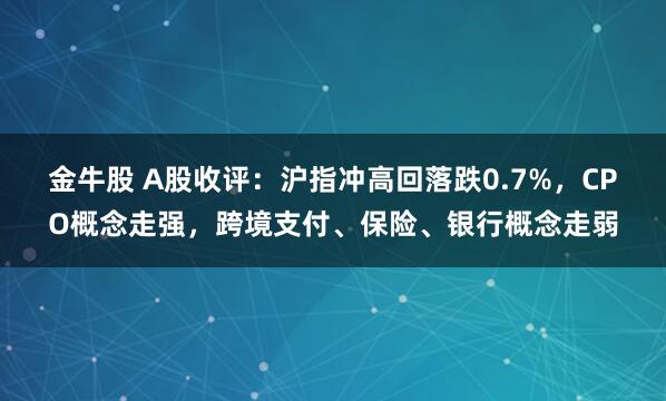 金牛股 A股收评：沪指冲高回落跌0.7%，CPO概念走强，跨境支付、保险、银行概念走弱