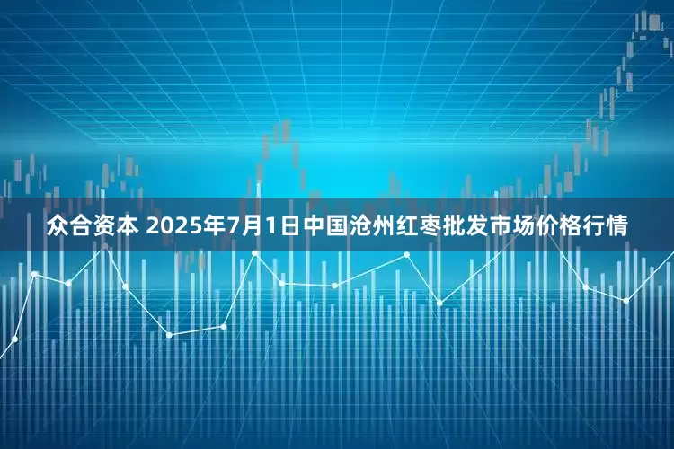 众合资本 2025年7月1日中国沧州红枣批发市场价格行情