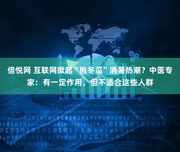 倍悦网 互联网掀起“抱冬瓜”消暑热潮？中医专家：有一定作用，但不适合这些人群