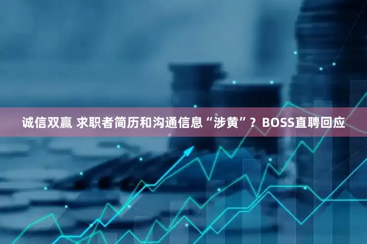 诚信双赢 求职者简历和沟通信息“涉黄”？BOSS直聘回应