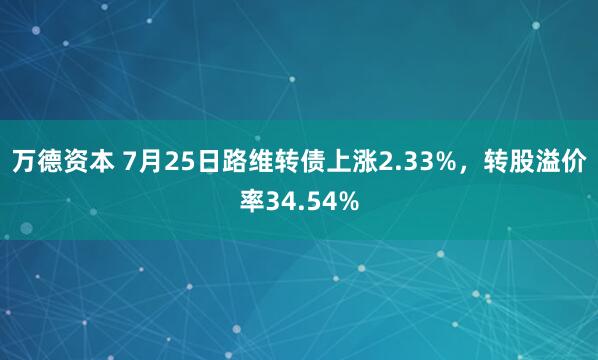 万德资本 7月25日路维转债上涨2.33%，转股溢价率34.54%