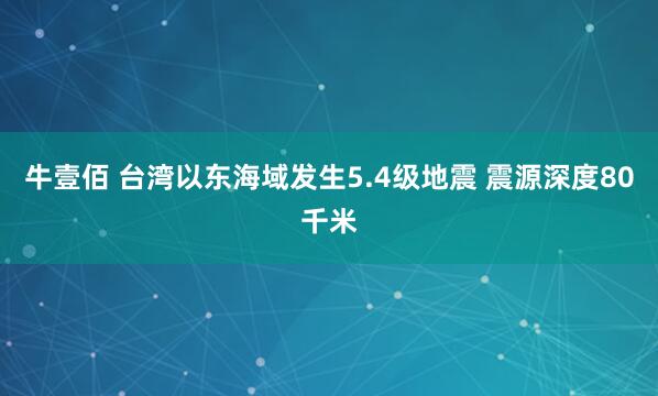 牛壹佰 台湾以东海域发生5.4级地震 震源深度80千米