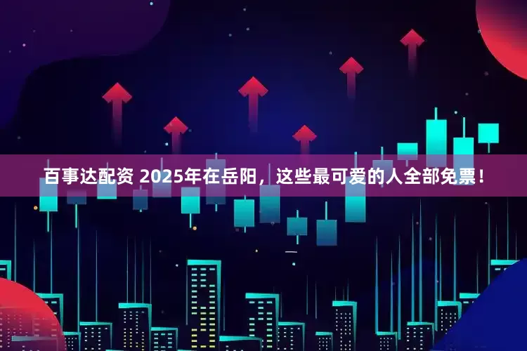 百事达配资 2025年在岳阳，这些最可爱的人全部免票！