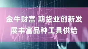 金牛财富 期货业创新发展丰富品种工具供给