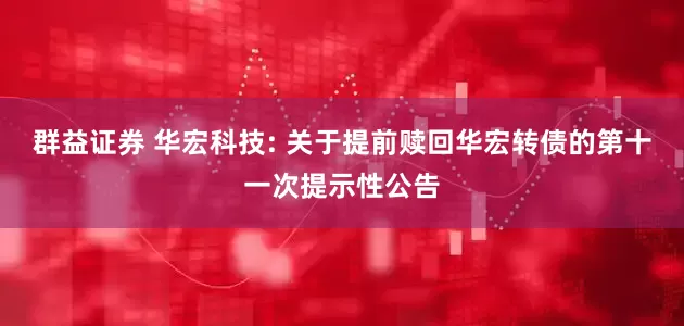 群益证券 华宏科技: 关于提前赎回华宏转债的第十一次提示性公告