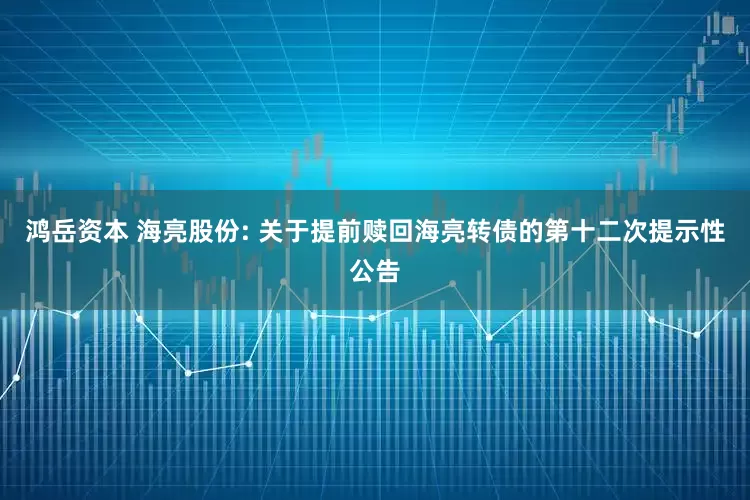 鸿岳资本 海亮股份: 关于提前赎回海亮转债的第十二次提示性公告