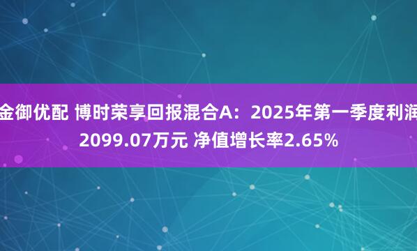 金御优配 博时荣享回报混合A：2025年第一季度利润2099.07万元 净值增长率2.65%