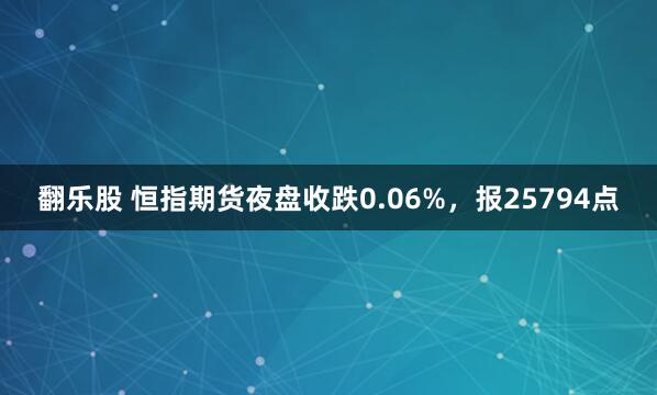 翻乐股 恒指期货夜盘收跌0.06%，报25794点