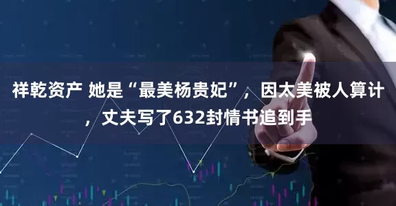 祥乾资产 她是“最美杨贵妃”，因太美被人算计，丈夫写了632封情书追到手