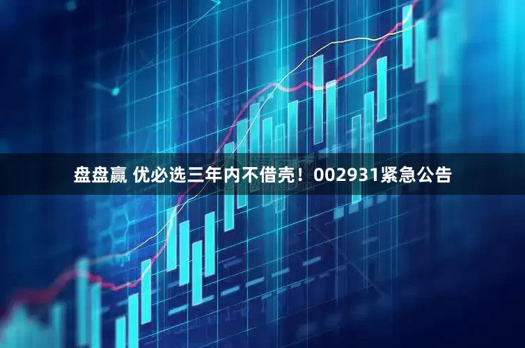 盘盘赢 优必选三年内不借壳！002931紧急公告