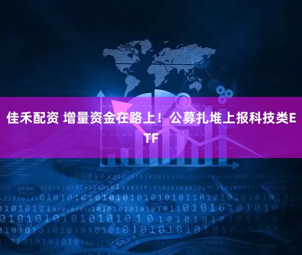 佳禾配资 增量资金在路上！公募扎堆上报科技类ETF